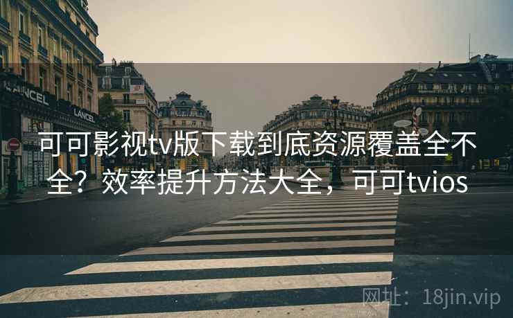 可可影视tv版下载到底资源覆盖全不全？效率提升方法大全，可可tvios