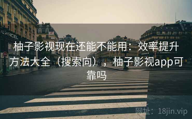 柚子影视现在还能不能用：效率提升方法大全（搜索向），柚子影视app可靠吗