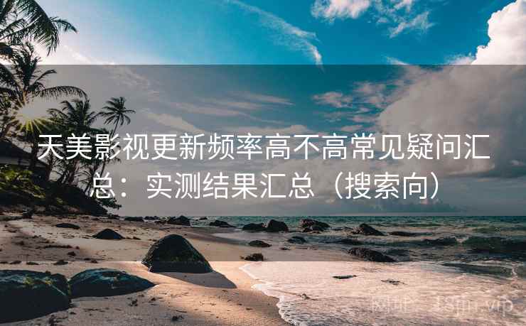 天美影视更新频率高不高常见疑问汇总：实测结果汇总（搜索向）