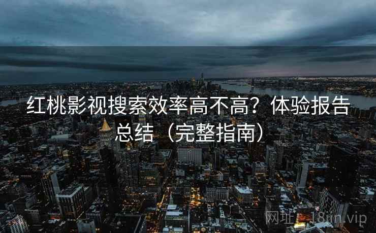 红桃影视搜索效率高不高？体验报告总结（完整指南）
