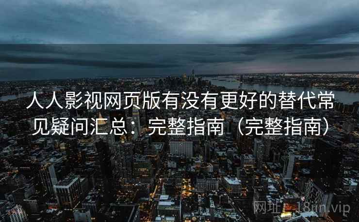 人人影视网页版有没有更好的替代常见疑问汇总：完整指南（完整指南）