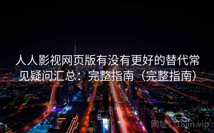 人人影视网页版有没有更好的替代常见疑问汇总：完整指南（完整指南）