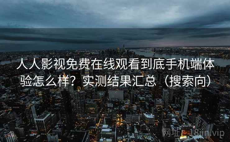 人人影视免费在线观看到底手机端体验怎么样？实测结果汇总（搜索向）
