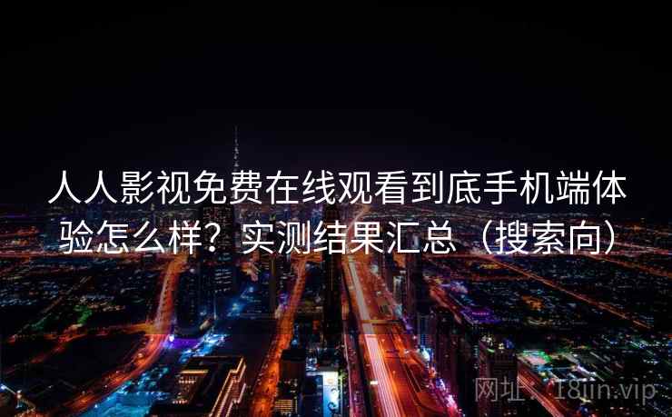 人人影视免费在线观看到底手机端体验怎么样？实测结果汇总（搜索向）