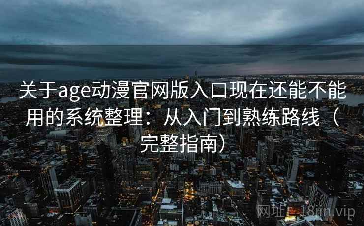 关于age动漫官网版入口现在还能不能用的系统整理：从入门到熟练路线（完整指南）