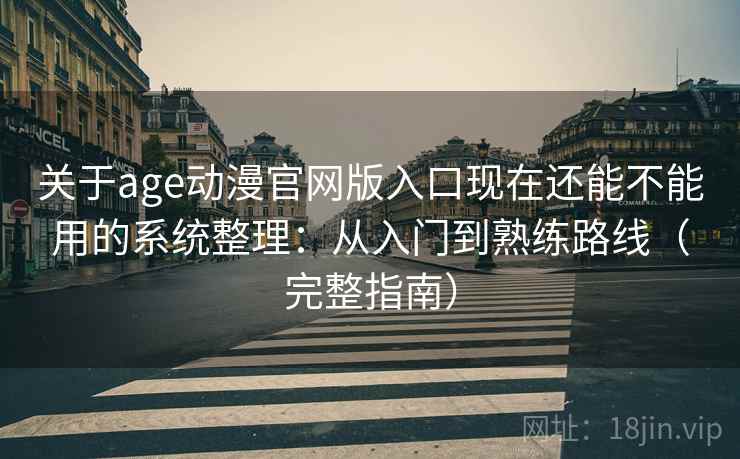 关于age动漫官网版入口现在还能不能用的系统整理：从入门到熟练路线（完整指南）
