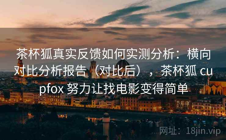茶杯狐真实反馈如何实测分析：横向对比分析报告（对比后），茶杯狐 cupfox 努力让找电影变得简单