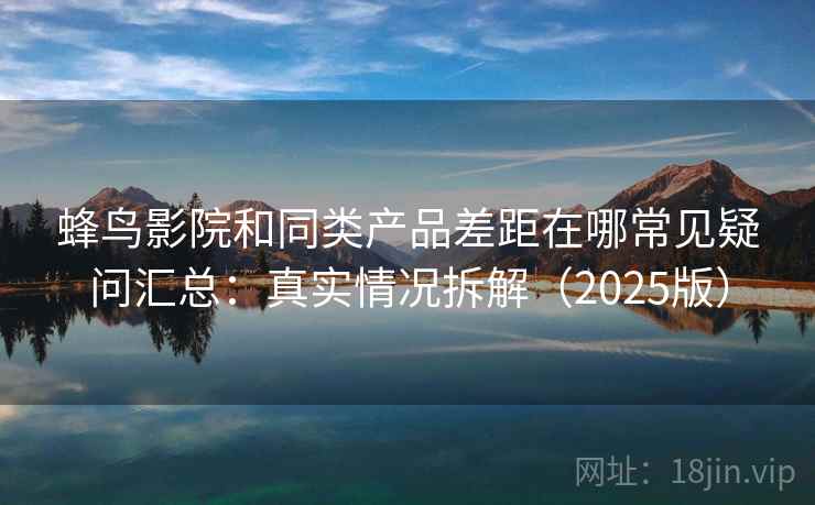 蜂鸟影院和同类产品差距在哪常见疑问汇总：真实情况拆解（2025版）