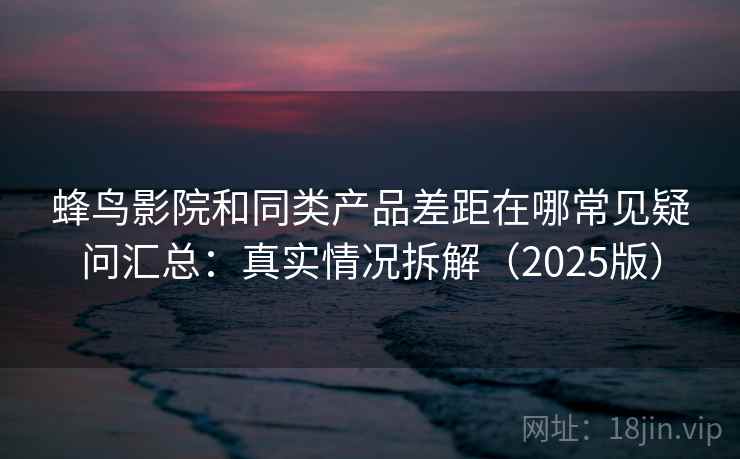 蜂鸟影院和同类产品差距在哪常见疑问汇总：真实情况拆解（2025版）