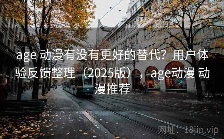 age 动漫有没有更好的替代？用户体验反馈整理（2025版），age动漫 动漫推荐