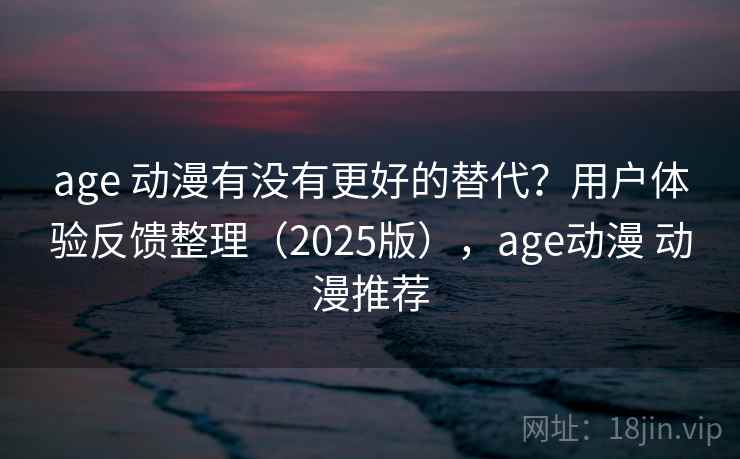 age 动漫有没有更好的替代？用户体验反馈整理（2025版），age动漫 动漫推荐