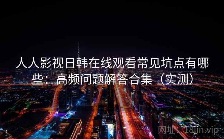 人人影视日韩在线观看常见坑点有哪些：高频问题解答合集（实测）