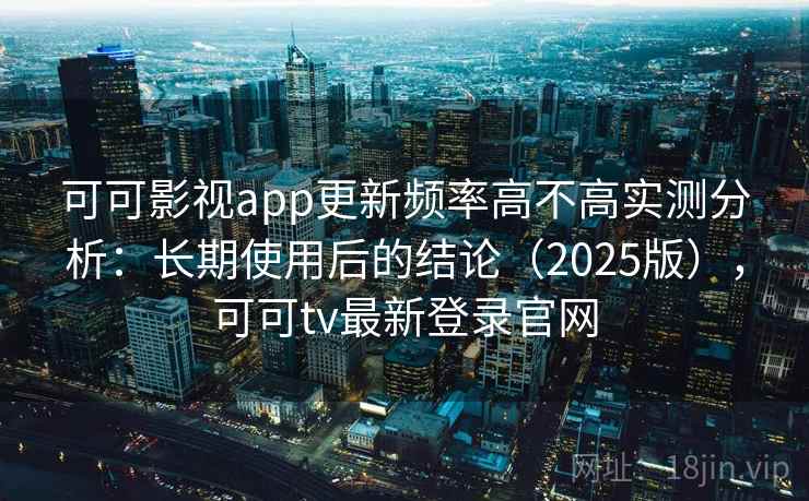 可可影视app更新频率高不高实测分析：长期使用后的结论（2025版），可可tv最新登录官网