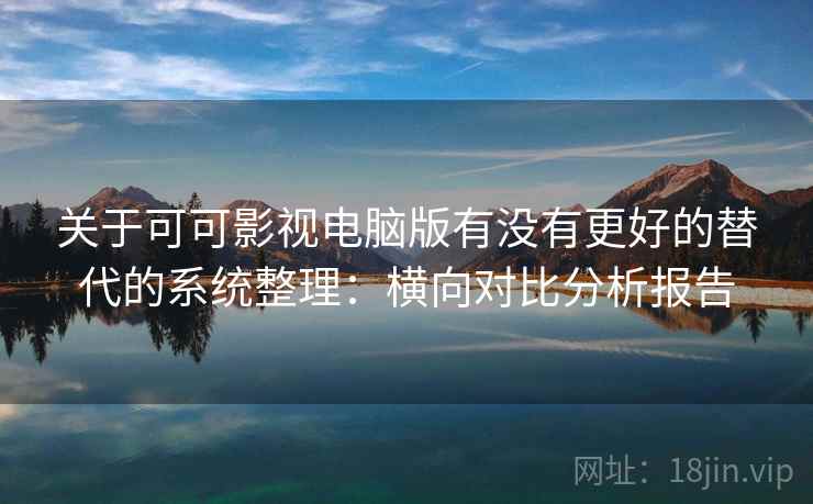 关于可可影视电脑版有没有更好的替代的系统整理：横向对比分析报告