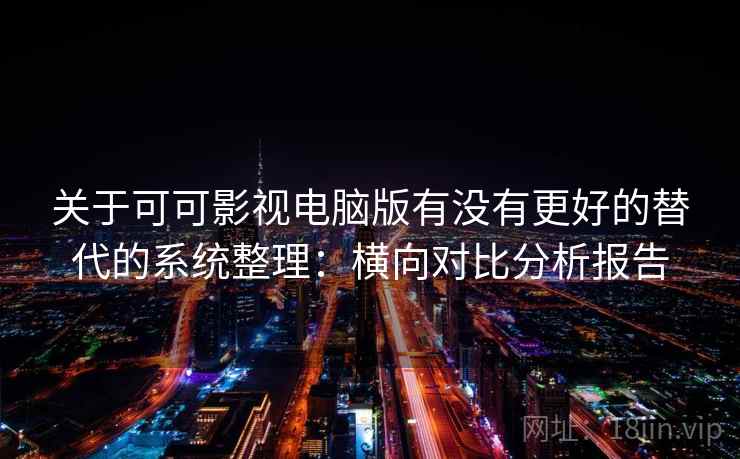 关于可可影视电脑版有没有更好的替代的系统整理：横向对比分析报告