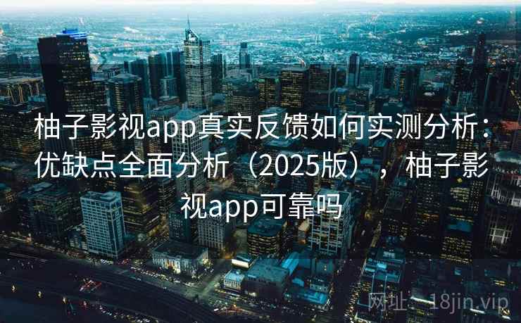 柚子影视app真实反馈如何实测分析：优缺点全面分析（2025版），柚子影视app可靠吗