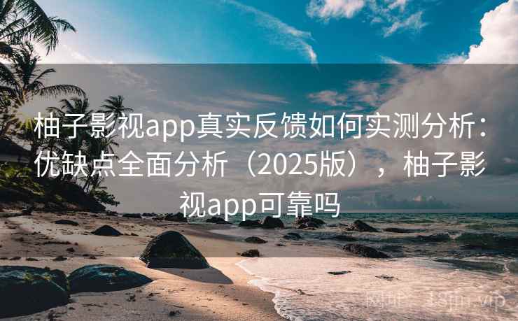 柚子影视app真实反馈如何实测分析：优缺点全面分析（2025版），柚子影视app可靠吗