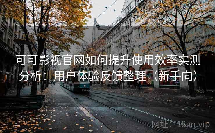 可可影视官网如何提升使用效率实测分析：用户体验反馈整理（新手向）