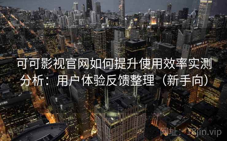 可可影视官网如何提升使用效率实测分析：用户体验反馈整理（新手向）
