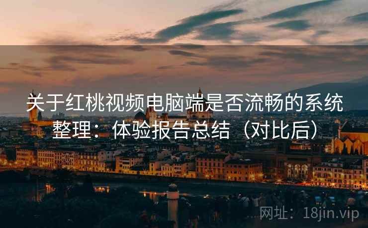 关于红桃视频电脑端是否流畅的系统整理：体验报告总结（对比后）