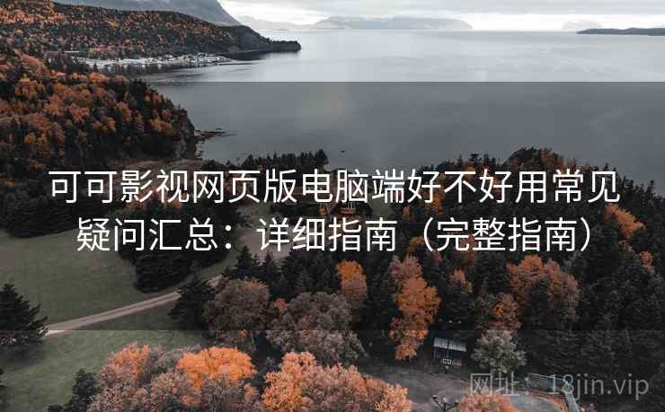 可可影视网页版电脑端好不好用常见疑问汇总：详细指南（完整指南）
