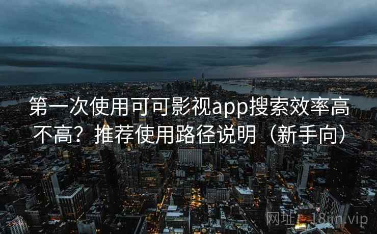 第一次使用可可影视app搜索效率高不高？推荐使用路径说明（新手向）