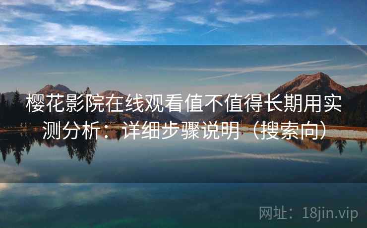 樱花影院在线观看值不值得长期用实测分析：详细步骤说明（搜索向）