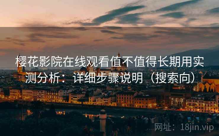樱花影院在线观看值不值得长期用实测分析：详细步骤说明（搜索向）