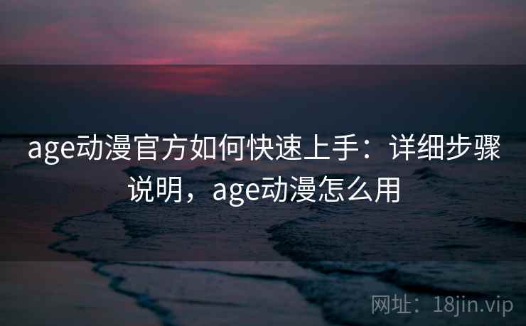 age动漫官方如何快速上手：详细步骤说明，age动漫怎么用