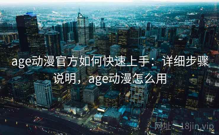 age动漫官方如何快速上手：详细步骤说明，age动漫怎么用