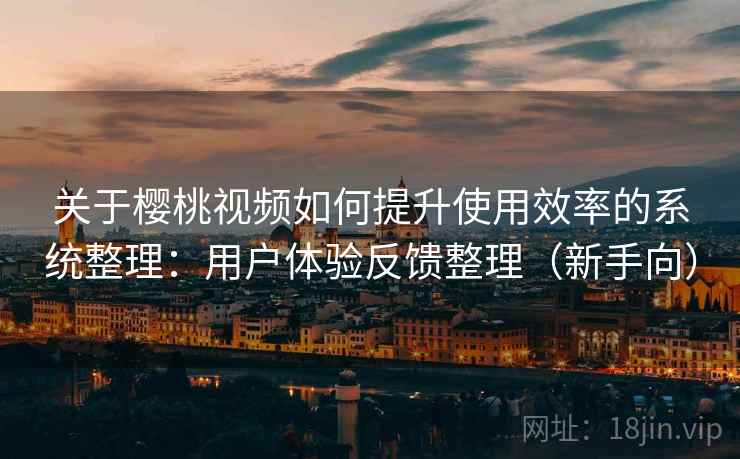 关于樱桃视频如何提升使用效率的系统整理：用户体验反馈整理（新手向）
