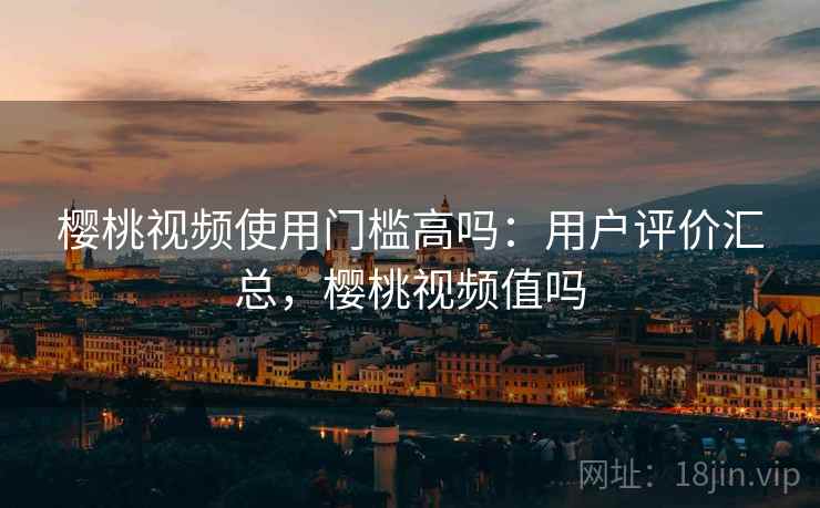 樱桃视频使用门槛高吗：用户评价汇总，樱桃视频值吗
