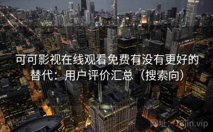 可可影视在线观看免费有没有更好的替代：用户评价汇总（搜索向）