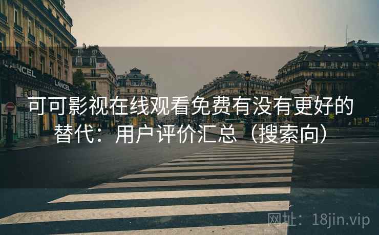 可可影视在线观看免费有没有更好的替代：用户评价汇总（搜索向）