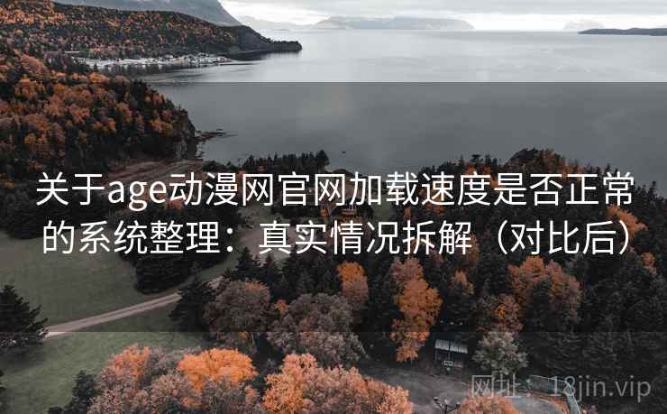 关于age动漫网官网加载速度是否正常的系统整理：真实情况拆解（对比后）