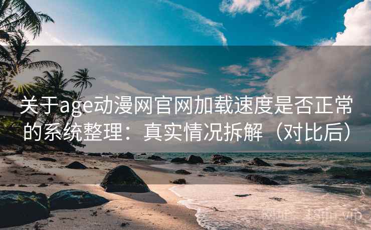 关于age动漫网官网加载速度是否正常的系统整理：真实情况拆解（对比后）