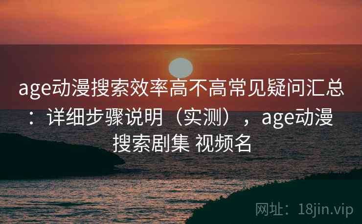 age动漫搜索效率高不高常见疑问汇总：详细步骤说明（实测），age动漫 搜索剧集 视频名