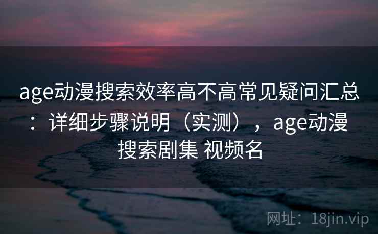 age动漫搜索效率高不高常见疑问汇总：详细步骤说明（实测），age动漫 搜索剧集 视频名