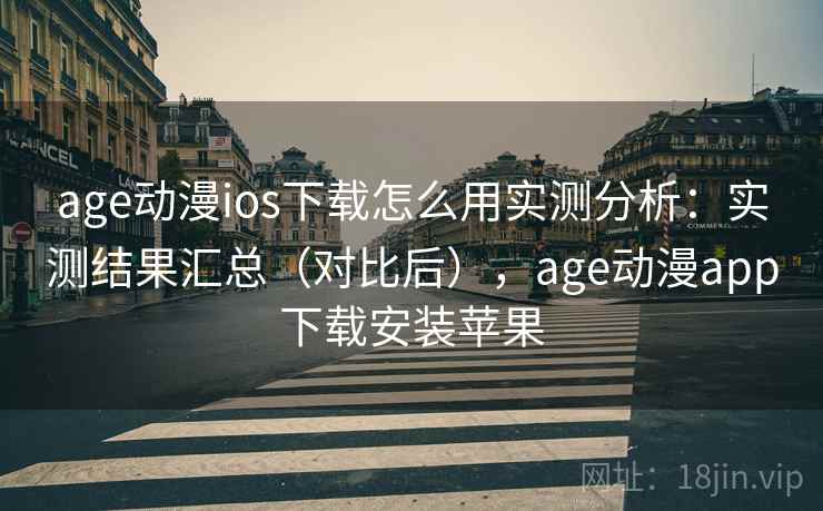 age动漫ios下载怎么用实测分析：实测结果汇总（对比后），age动漫app下载安装苹果