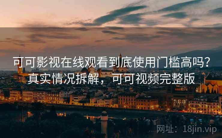 可可影视在线观看到底使用门槛高吗？真实情况拆解，可可视频完整版