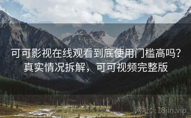 可可影视在线观看到底使用门槛高吗？真实情况拆解，可可视频完整版