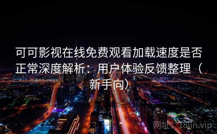 可可影视在线免费观看加载速度是否正常深度解析：用户体验反馈整理（新手向）