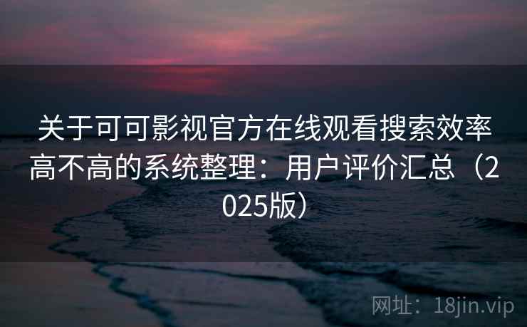 关于可可影视官方在线观看搜索效率高不高的系统整理：用户评价汇总（2025版）