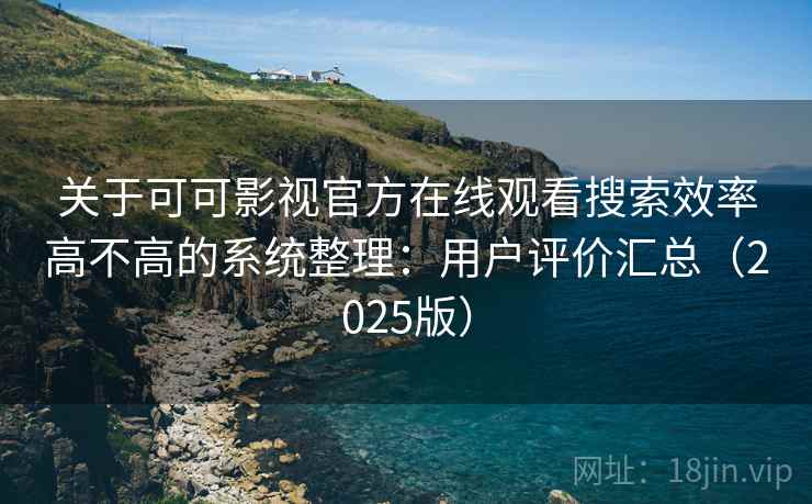 关于可可影视官方在线观看搜索效率高不高的系统整理：用户评价汇总（2025版）