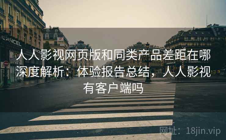 人人影视网页版和同类产品差距在哪深度解析:体验报告总结,人人影视有客户端吗 人人影视网页版和同类产品差距在哪深度解析:体验报告总结,人人影视有客户端吗