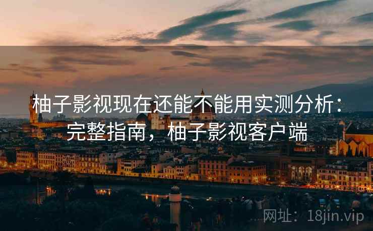柚子影视现在还能不能用实测分析：完整指南，柚子影视客户端