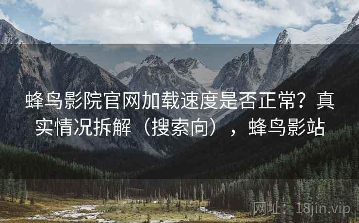 蜂鸟影院官网加载速度是否正常？真实情况拆解（搜索向），蜂鸟影站