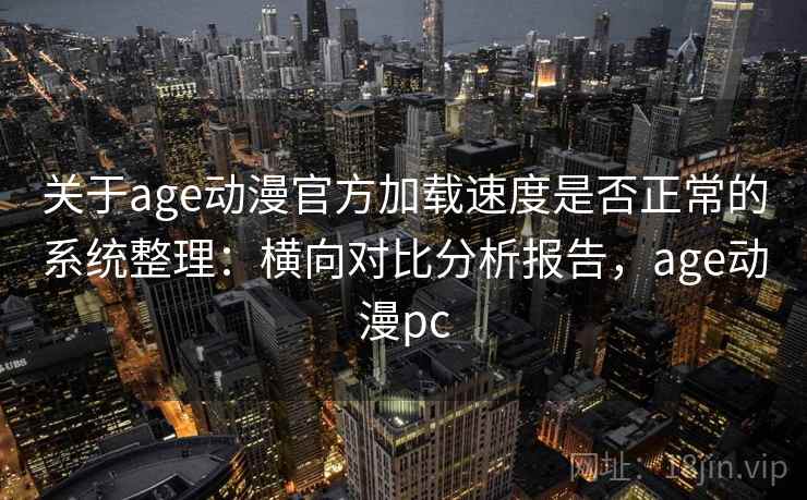 关于age动漫官方加载速度是否正常的系统整理：横向对比分析报告，age动漫pc