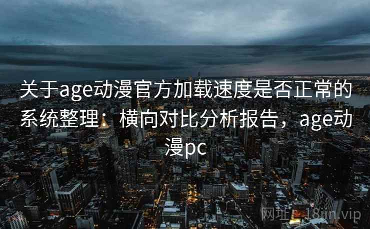 关于age动漫官方加载速度是否正常的系统整理：横向对比分析报告，age动漫pc