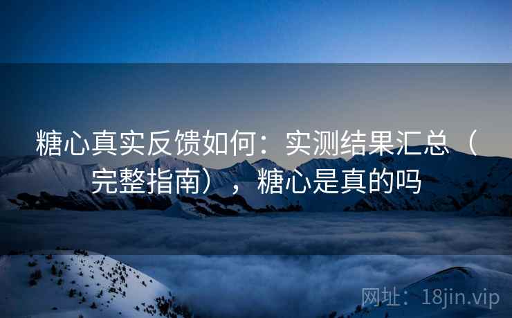 糖心真实反馈如何：实测结果汇总（完整指南），糖心是真的吗